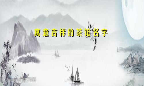 寓意吉祥的茶馆名字