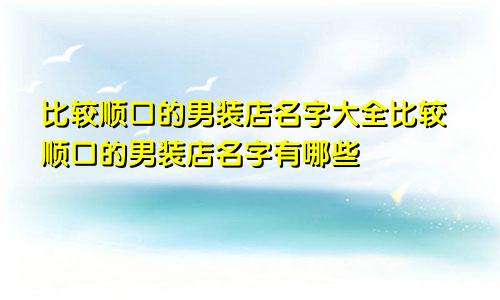 比较顺口的男装店名字大全比较顺口的男装店名字有哪些