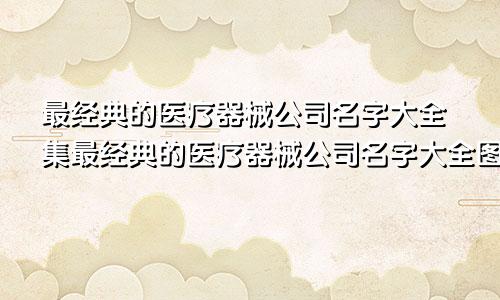 最经典的医疗器械公司名字大全集最经典的医疗器械公司名字大全图片