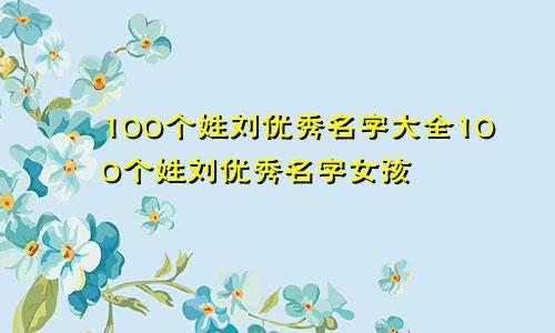 100个姓刘优秀名字大全100个姓刘优秀名字女孩