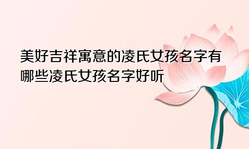 美好吉祥寓意的凌氏女孩名字有哪些凌氏女孩名字好听