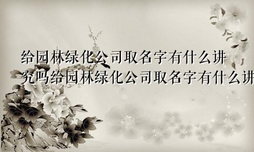 给园林绿化公司取名字有什么讲究吗给园林绿化公司取名字有什么讲究嘛