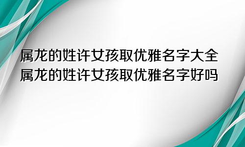 属龙的姓许女孩取优雅名字大全属龙的姓许女孩取优雅名字好吗