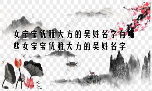 女宝宝优雅大方的吴姓名字有哪些女宝宝优雅大方的吴姓名字