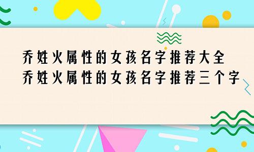 乔姓火属性的女孩名字推荐大全乔姓火属性的女孩名字推荐三个字