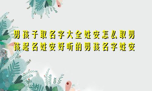 男孩子取名字大全姓安怎么取男孩起名姓安好听的男孩名字姓安