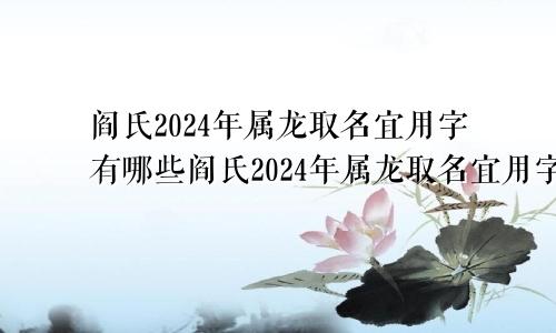 阎氏2024年属龙取名宜用字有哪些阎氏2024年属龙取名宜用字吗