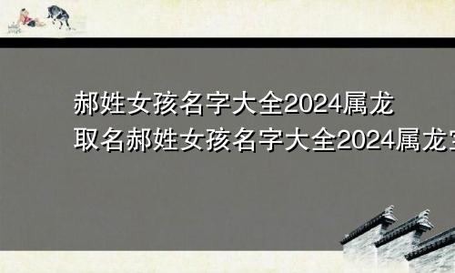 郝姓女孩名字大全2024属龙取名郝姓女孩名字大全2024属龙宝宝