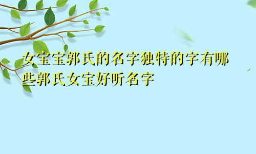 女宝宝郭氏的名字独特的字有哪些郭氏女宝好听名字