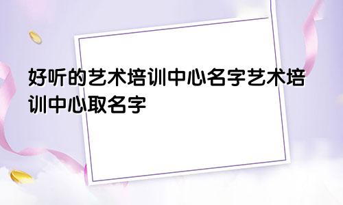 好听的艺术培训中心名字艺术培训中心取名字