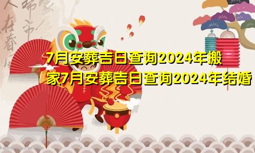 7月安葬吉日查询2024年搬家7月安葬吉日查询2024年结婚