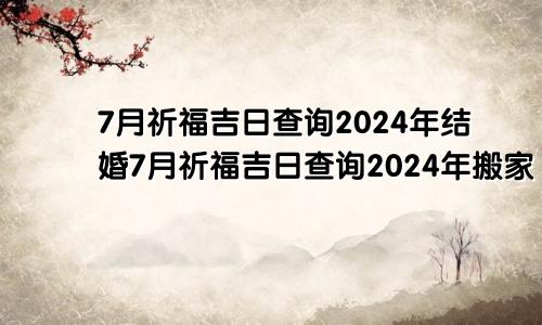 7月祈福吉日查询2024年结婚7月祈福吉日查询2024年搬家