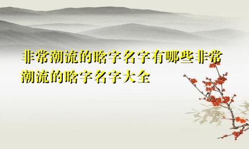 非常潮流的晗字名字有哪些非常潮流的晗字名字大全