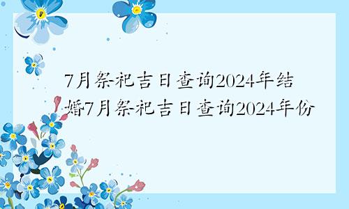 7月祭祀吉日查询2024年结婚7月祭祀吉日查询2024年份