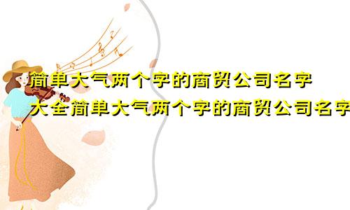 简单大气两个字的商贸公司名字大全简单大气两个字的商贸公司名字有哪些