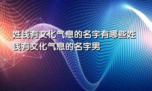 姓钱有文化气息的名字有哪些姓钱有文化气息的名字男