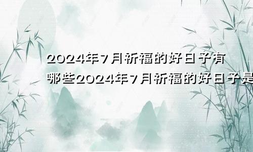 2024年7月祈福的好日子有哪些2024年7月祈福的好日子是什么