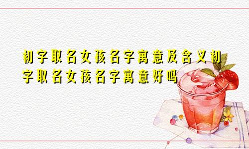 初字取名女孩名字寓意及含义初字取名女孩名字寓意好吗