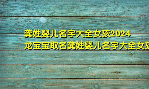 龚姓婴儿名字大全女孩2024龙宝宝取名龚姓婴儿名字大全女孩2024龙宝宝男孩