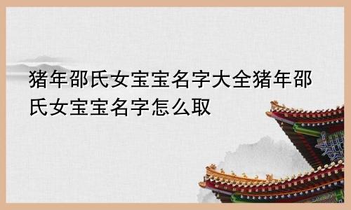 猪年邵氏女宝宝名字大全猪年邵氏女宝宝名字怎么取