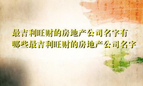 最吉利旺财的房地产公司名字有哪些最吉利旺财的房地产公司名字