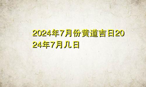 2024年7月份黄道吉日2024年7月几日