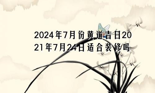 2024年7月份黄道吉日2021年7月24日适合装修吗