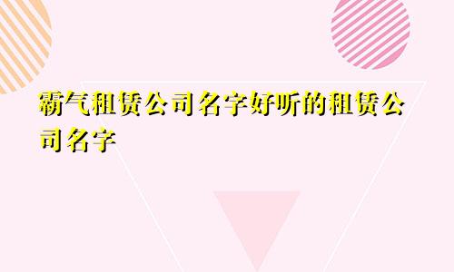 霸气租赁公司名字好听的租赁公司名字