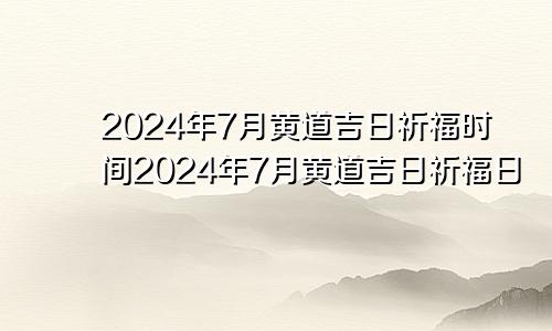 2024年7月黄道吉日祈福时间2024年7月黄道吉日祈福日