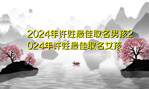 2024年许姓最佳取名男孩2024年许姓最佳取名女孩