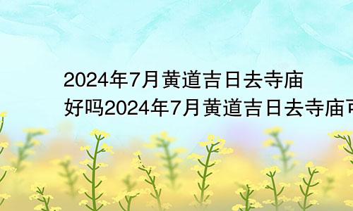 2024年7月黄道吉日去寺庙好吗2024年7月黄道吉日去寺庙可以吗