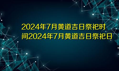 2024年7月黄道吉日祭祀时间2024年7月黄道吉日祭祀日