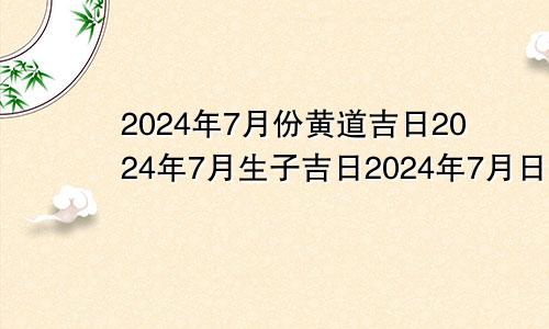 2024年7月份黄道吉日2024年7月生子吉日2024年7月日历表