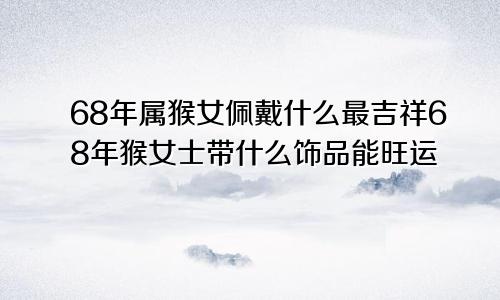 68年属猴女佩戴什么最吉祥68年猴女士带什么饰品能旺运