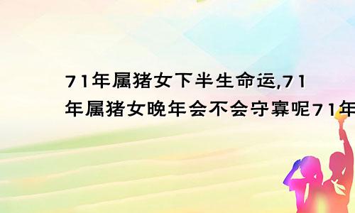 71年属猪女下半生命运,71年属猪女晚年会不会守寡呢71年猪女下半生命运晚年咋样