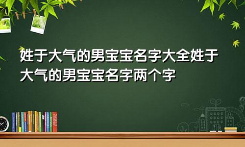 姓于大气的男宝宝名字大全姓于大气的男宝宝名字两个字