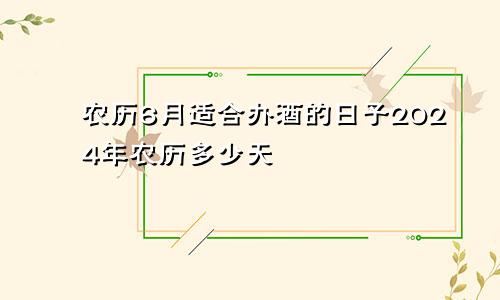 农历6月适合办酒的日子2024年农历多少天