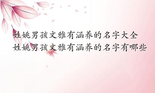 姓姚男孩文雅有涵养的名字大全姓姚男孩文雅有涵养的名字有哪些