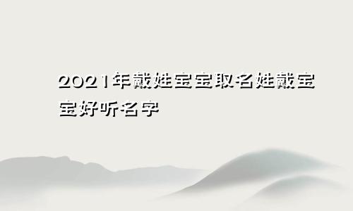 2021年戴姓宝宝取名姓戴宝宝好听名字