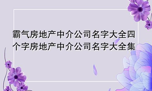 霸气房地产中介公司名字大全四个字房地产中介公司名字大全集