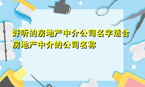 好听的房地产中介公司名字适合房地产中介的公司名称