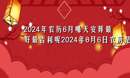 2024年农历6月哪天安葬最好最吉利呢2024年6月6日农历是多少