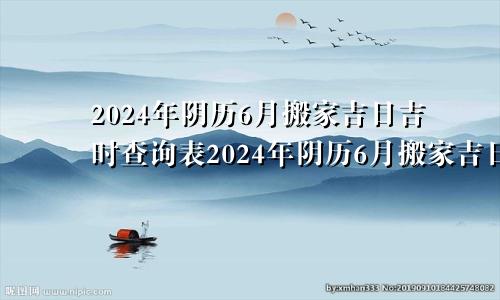 2024年阴历6月搬家吉日吉时查询表2024年阴历6月搬家吉日吉时查询