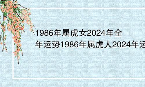 1986年属虎女2024年全年运势1986年属虎人2024年运势