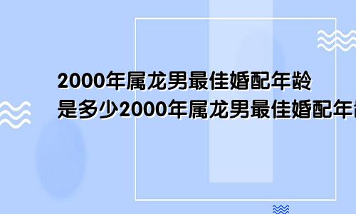 2000年属龙男最佳婚配年龄是多少2000年属龙男最佳婚配年龄表