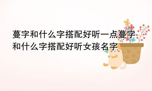 蔓字和什么字搭配好听一点蔓字和什么字搭配好听女孩名字