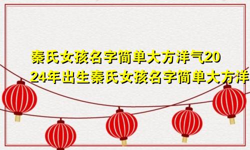 秦氏女孩名字简单大方洋气2024年出生秦氏女孩名字简单大方洋气2024年