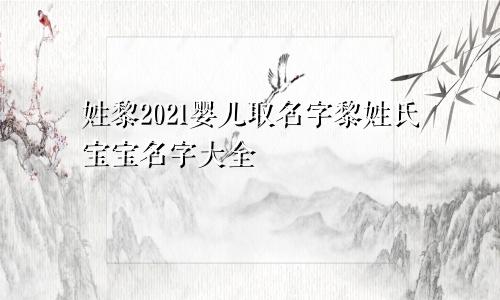 姓黎2021婴儿取名字黎姓氏宝宝名字大全