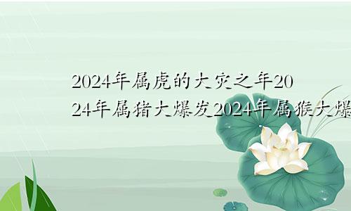 2024年属虎的大灾之年2024年属猪大爆发2024年属猴大爆发