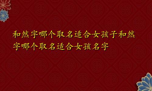 和然字哪个取名适合女孩子和然字哪个取名适合女孩名字